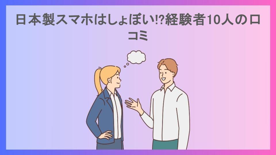 日本製スマホはしょぼい!?経験者10人の口コミ